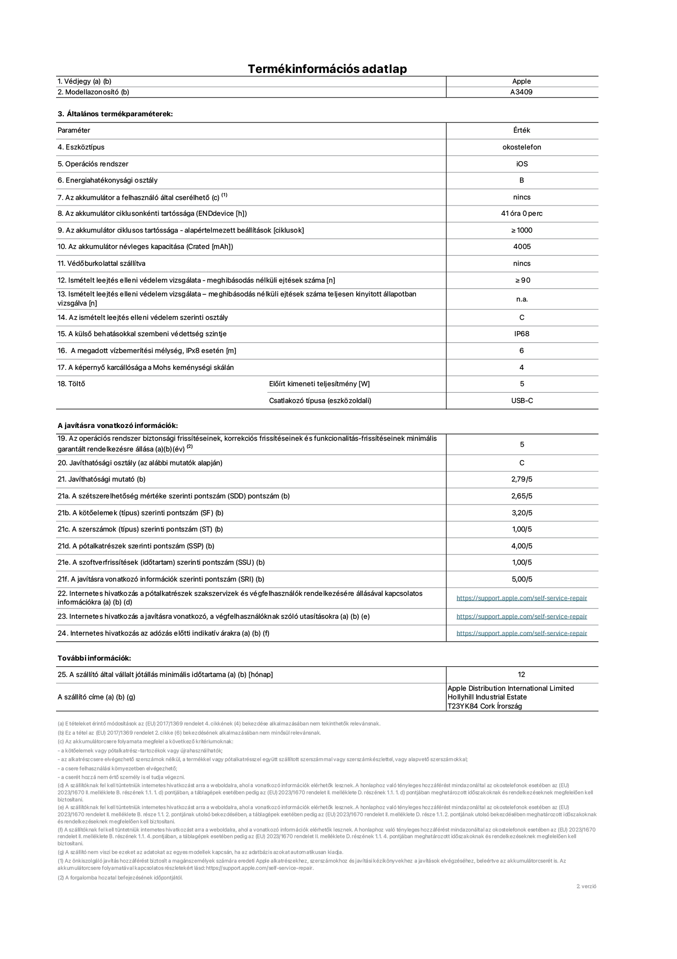 Az iPhone 16e A3409‑es modell termékinformációs adatlapja. Szállító: Apple Distribution International Limited, Hollyhill Industrial Estate. Cork, Írország T23 YK84. Eszköztípus: okostelefon. Operációs rendszer: iOS. Energiahatékonysági osztály: B. Az akkumulátor a felhasználó által cserélhető: nem. Az akkumulátor ciklusos tartóssága – alapértelmezett beállítások [ciklusok]: ≥ 1000. Az akkumulátor névleges kapacitása: 4005 mAh. Védőburkolattal szállítva: nem. Ismételt leejtés elleni védelem vizsgálata – meghibásodás nélküli ejtések száma: ≥ 90. Ismételt leejtés elleni védelem vizsgálata – meghibásodás nélküli ejtések száma teljesen kinyitott állapotban vizsgálva: nem vonatkozik erre a modellre. Az ismételt leejtés elleni védelem szerinti osztály: C. A külső behatásokkal szembeni védettség szintje: IP68. A megadott vízbemerítési mélység, IPx8 esetén: 6 méter. A képernyő karcállósága a Mohs keménységi skálán: 4. Töltő Előírt kimeneti teljesítmény: 5 watt. Csatlakozó típusa (eszközoldali): USB-C. Az operációs rendszer biztonsági frissítéseinek, korrekciós frissítéseinek és funkcionalitás-frissítéseinek minimális garantált rendelkezésre állása: 5 év. Javíthatósági osztály: C. Javíthatósági mutató: 2,79/5. A szétszerelhetőség mértéke szerinti pontszám (SDD): 2,65/5. A kötőelemek szerinti pontszám: 3,20/5. A szerszámok szerinti pontszám: 1,00/5. A pótalkatrészek szerinti pontszám: 4,00/5. A szoftverfrissítések szerinti pontszám: 1,00/5. A javításra vonatkozó információk szerinti pontszám: 5,00/5. Internetes hivatkozás a pótalkatrészek szakszervizek és végfelhasználók rendelkezésére állásával kapcsolatos információkra: https://support.apple.com/self-service-repair. Internetes hivatkozás a javításra vonatkozó, a végfelhasználóknak szóló utasításokra: https://support.apple.com/self-service-repair. Internetes hivatkozás az adózás előtti indikatív árakra: https://support.apple.com/self-service-repair. 12 hónapos általános jótállás.